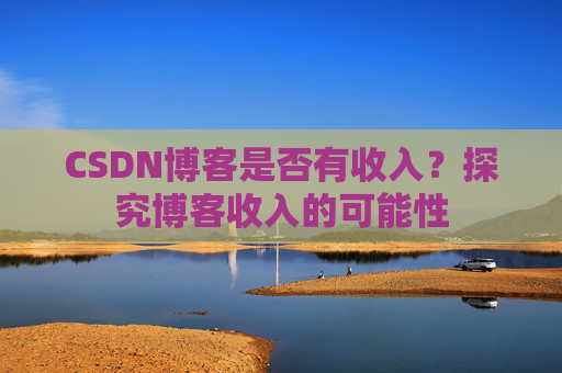 CSDN博客是否有收入?探究博客收入的可能性