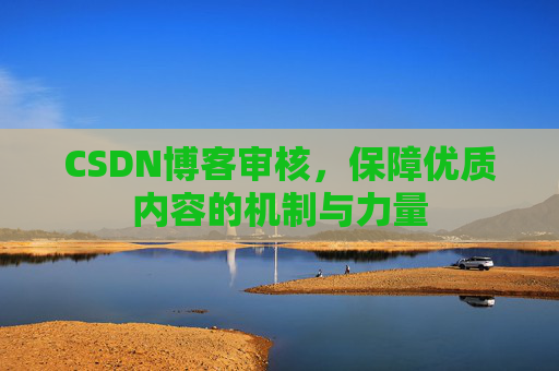 CSDN博客审核,保障优质内容的机制与力量 CSDN博客审核,保障优质内容的机制与力量